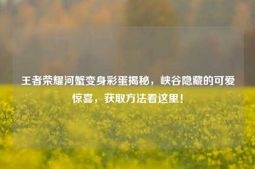 王者荣耀河蟹变身彩蛋揭秘,峡谷隐藏的可爱惊喜,获取方法看这里!