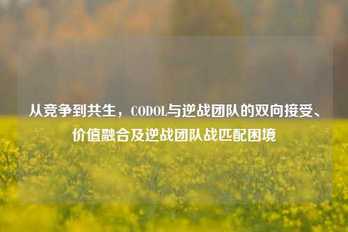 从竞争到共生,CODOL与逆战团队的双向接受、价值融合及逆战团队战匹配困境