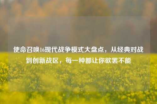 使命召唤16现代战争模式大盘点，从经典对战到创新战区，每一种都让你欲罢不能