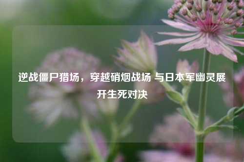 逆战僵尸猎场,穿越硝烟战场 与日本军幽灵展开生死对决
