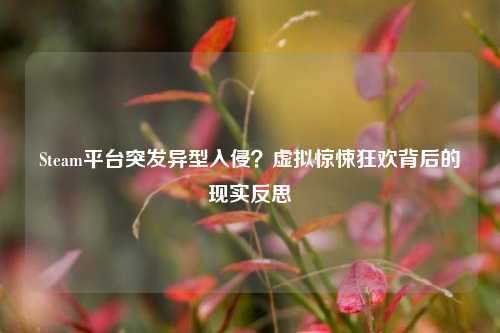 Steam平台突发异型入侵？虚拟惊悚狂欢背后的现实反思