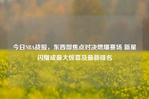 今日NBA战报,东西部焦点对决燃爆赛场 新星闪耀成最大惊喜及最新排名