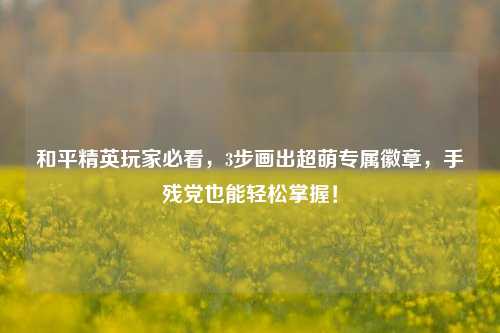 和平精英玩家必看，3步画出超萌专属徽章，手残党也能轻松掌握！