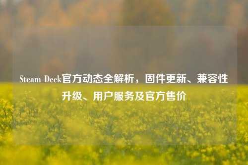 Steam Deck官方动态全解析，固件更新、兼容性升级、用户服务及官方售价