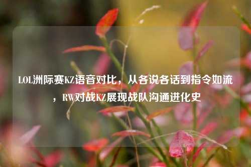 LOL洲际赛KZ语音对比,从各说各话到指令如流,RW对战KZ展现战队沟通进化史