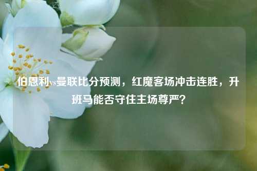 伯恩利vs曼联比分预测，红魔客场冲击连胜，升班马能否守住主场尊严？