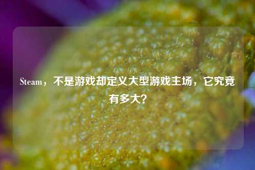 Steam,不是游戏却定义大型游戏主场,它究竟有多大?