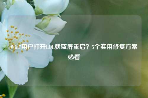Win7用户打开LOL就蓝屏重启？5个实用修复方案必看