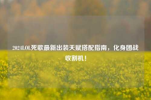2024LOL死歌最新出装天赋搭配指南，化身团战收割机！