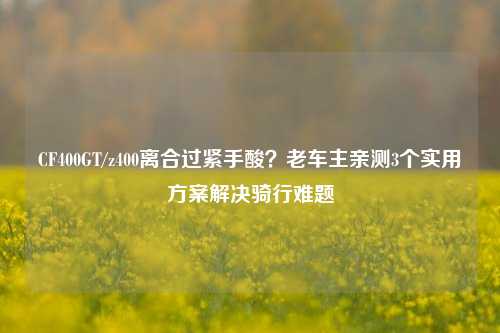 CF400GT/z400离合过紧手酸？老车主亲测3个实用方案解决骑行难题