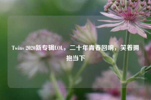 Twins 2020新专辑LOL,二十年青春回响,笑着拥抱当下