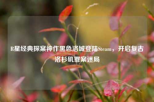 R星经典探案神作黑色洛城登陆Steam，开启复古洛杉矶罪案迷局