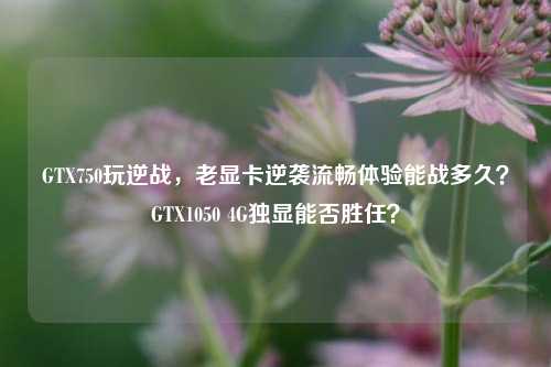 GTX750玩逆战,老显卡逆袭流畅体验能战多久?GTX1050 4G独显能否胜任?