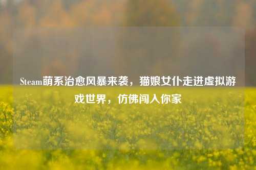 Steam萌系治愈风暴来袭，猫娘女仆走进虚拟游戏世界，仿佛闯入你家