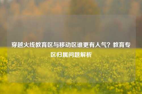 穿越火线教育区与移动区谁更有人气?教育专区归属问题解析