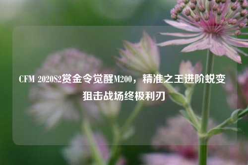 CFM 2020S2赏金令觉醒M200,精准之王进阶蜕变 狙击战场终极利刃