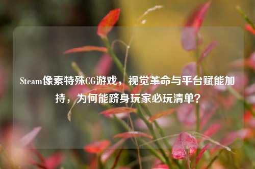 Steam像素特殊CG游戏,视觉革命与平台赋能加持,为何能跻身玩家必玩清单?