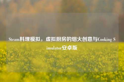 Steam料理模拟，虚拟厨房的烟火创意与Cooking Simulator安卓版
