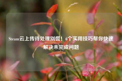 Steam云上传待处理别慌！6个实用技巧帮你快速解决未完成问题