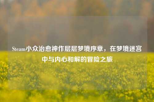 Steam小众治愈神作层层梦境序章，在梦境迷宫中与内心和解的冒险之旅