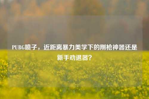 PUBG喷子，近距离暴力美学下的刚枪神器还是新手劝退器？
