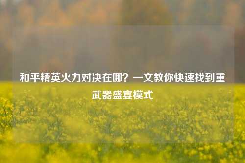 和平精英火力对决在哪？一文教你快速找到重武器盛宴模式