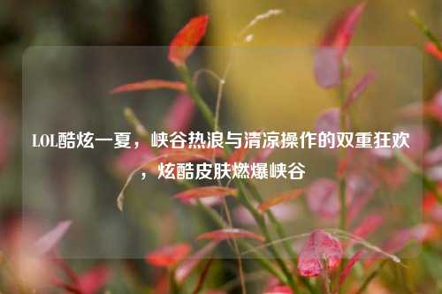 LOL酷炫一夏，峡谷热浪与清凉操作的双重狂欢，炫酷皮肤燃爆峡谷