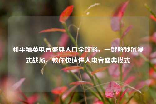 和平精英电音盛典入口全攻略,一键解锁沉浸式战场,教你快速进入电音盛典模式