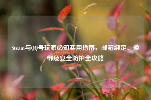 Steam与QQ号玩家必知实用指南,邮箱绑定、换绑及安全防护全攻略