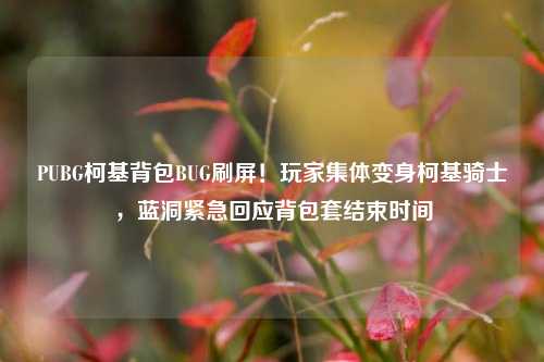 PUBG柯基背包BUG刷屏！玩家集体变身柯基骑士，蓝洞紧急回应背包套结束时间