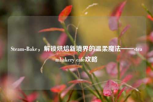 Steam-Bake，解锁烘焙新境界的温柔魔法——steambakery cafe攻略