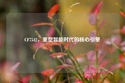 CF7542,重塑智能时代的核心引擎