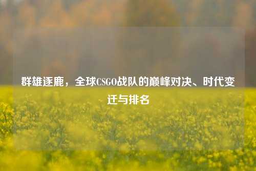 群雄逐鹿，全球CSGO战队的巅峰对决、时代变迁与排名