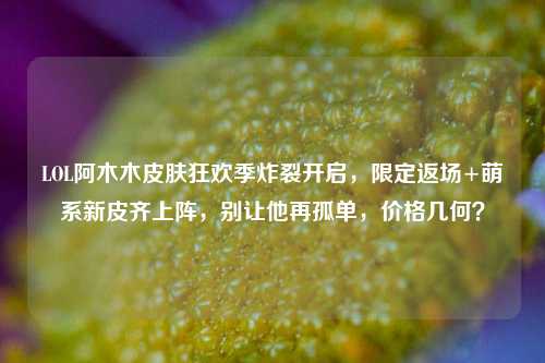 LOL阿木木皮肤狂欢季炸裂开启，限定返场+萌系新皮齐上阵，别让他再孤单，价格几何？