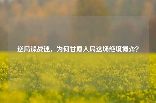 逆局谍战迷，为何甘愿入局这场绝境博弈？
