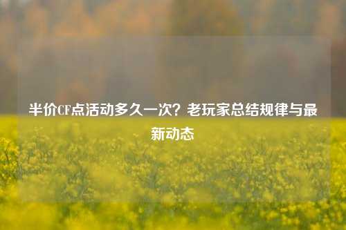 半价CF点活动多久一次?老玩家总结规律与最新动态