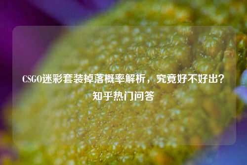 CSGO迷彩套装掉落概率解析,究竟好不好出?知乎热门问答