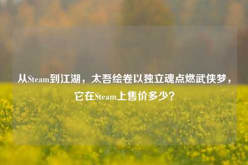 从Steam到江湖,太吾绘卷以独立魂点燃武侠梦,它在Steam上售价多少?