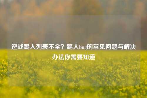 逆战踢人列表不全?踢人bug的常见问题与解决办法你需要知道