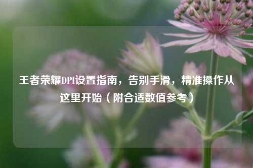 王者荣耀DPI设置指南，告别手滑，精准操作从这里开始（附合适数值参考）