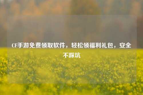 CF手游免费领取软件，轻松领福利礼包，安全不踩坑