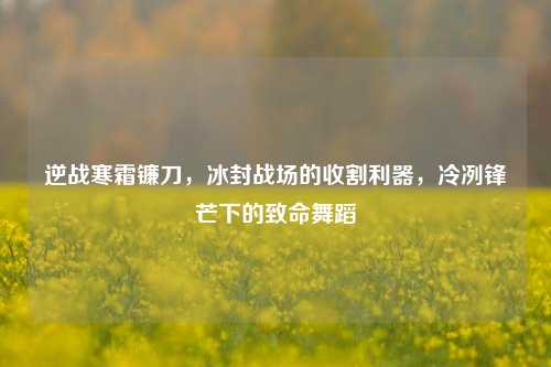 逆战寒霜镰刀，冰封战场的收割利器，冷冽锋芒下的致命舞蹈