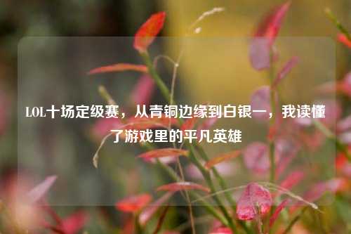 LOL十场定级赛，从青铜边缘到白银一，我读懂了游戏里的平凡英雄
