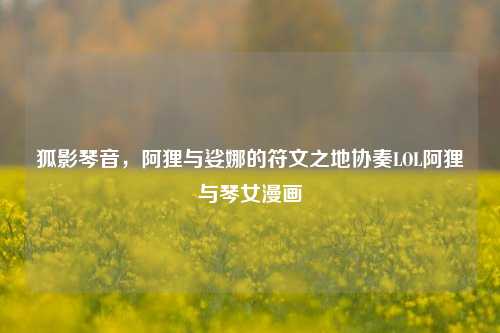 狐影琴音，阿狸与娑娜的符文之地协奏LOL阿狸与琴女漫画