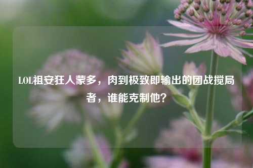 LOL祖安狂人蒙多,肉到极致即输出的团战搅局者,谁能克制他?