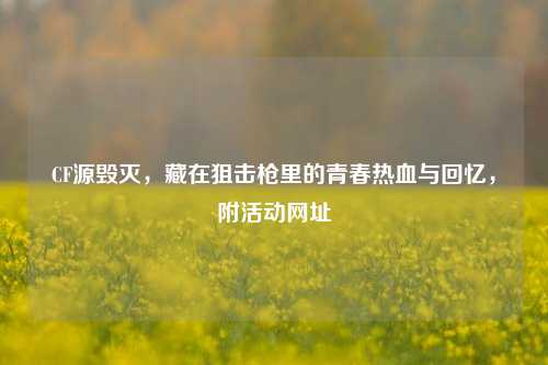 CF源毁灭,藏在狙击枪里的青春热血与回忆,附活动网址