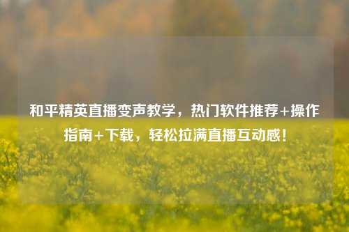 和平精英直播变声教学,热门软件推荐+操作指南+下载,轻松拉满直播互动感!