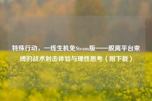 特殊行动,一线生机免Steam版——脱离平台束缚的战术射击体验与理性思考(附下载)