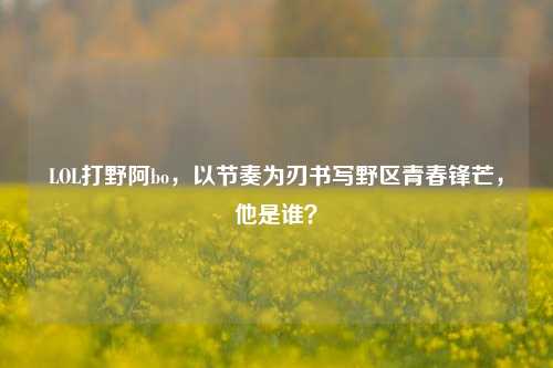 LOL打野阿bo，以节奏为刃书写野区青春锋芒，他是谁？