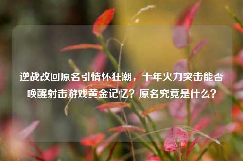 逆战改回原名引情怀狂潮，十年火力突击能否唤醒射击游戏黄金记忆？原名究竟是什么？